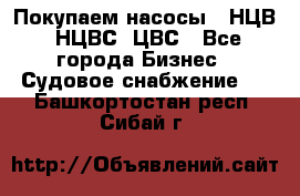 Покупаем насосы   НЦВ, НЦВС, ЦВС - Все города Бизнес » Судовое снабжение   . Башкортостан респ.,Сибай г.